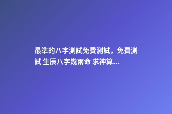最準的八字測試免費測試，免費測試 生辰八字幾兩命 求神算子算命我是女生于1993、年農厲915、生于早上9、點16、求測-第1張-觀點-玄機派